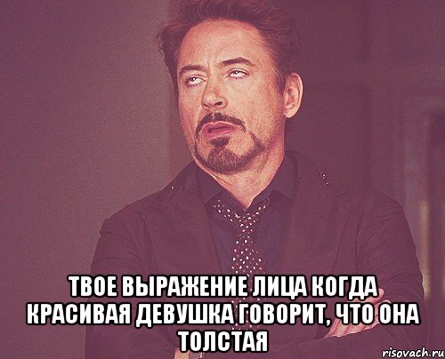  твое выражение лица когда красивая девушка говорит, что она толстая, Мем твое выражение лица