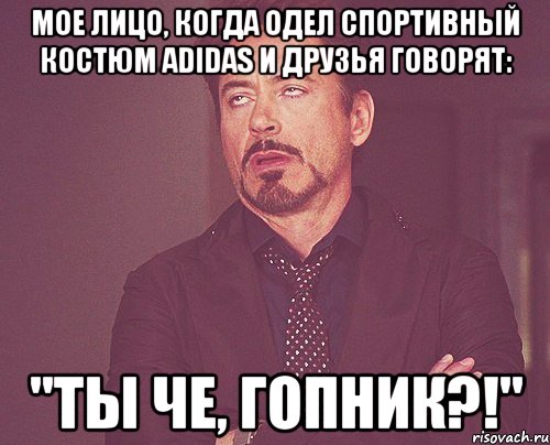 мое лицо, когда одел спортивный костюм adidas и друзья говорят: "ты че, гопник?!", Мем твое выражение лица