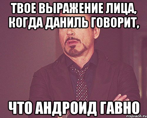 твое выражение лица, когда даниль говорит, что андроид гавно, Мем твое выражение лица