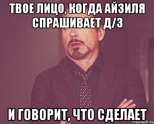 твое лицо, когда айзиля спрашивает д/з и говорит, что сделает, Мем твое выражение лица