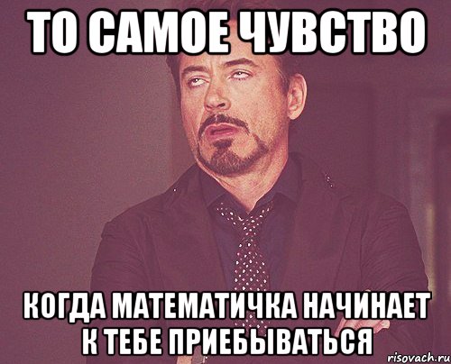 то самое чувство когда математичка начинает к тебе приебываться, Мем твое выражение лица