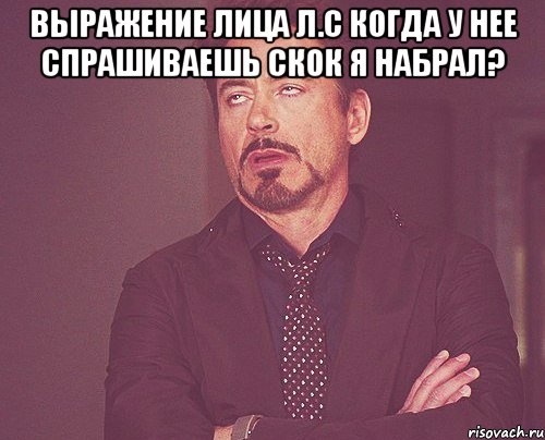 выражение лица л.с когда у нее спрашиваешь скок я набрал? , Мем твое выражение лица