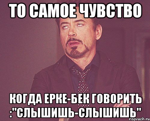 то самое чувство когда ерке-бек говорить :"слышишь-слышишь", Мем твое выражение лица