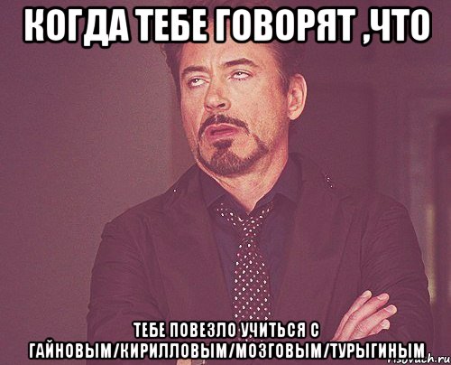 когда тебе говорят ,что тебе повезло учиться с гайновым/кирилловым/мозговым/турыгиным, Мем твое выражение лица