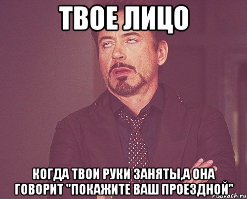 твое лицо когда твои руки заняты,а она говорит "покажите ваш проездной", Мем твое выражение лица