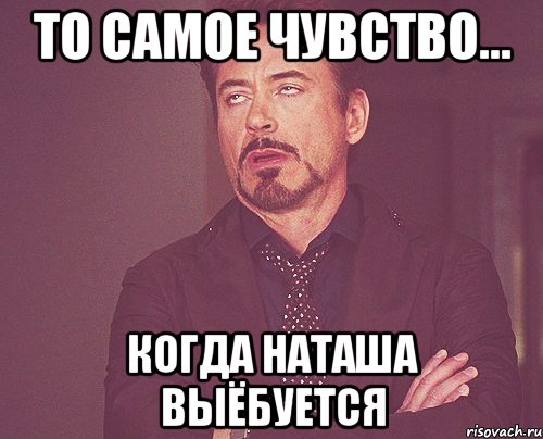 то самое чувство... когда наташа выёбуется, Мем твое выражение лица