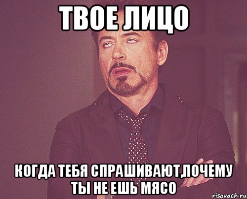 твое лицо когда тебя спрашивают,почему ты не ешь мясо, Мем твое выражение лица