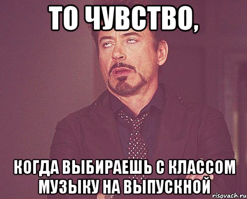 то чувство, когда выбираешь с классом музыку на выпускной, Мем твое выражение лица