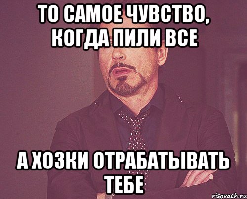 то самое чувство, когда пили все а хозки отрабатывать тебе, Мем твое выражение лица