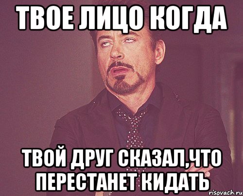 твое лицо когда твой друг сказал,что перестанет кидать, Мем твое выражение лица