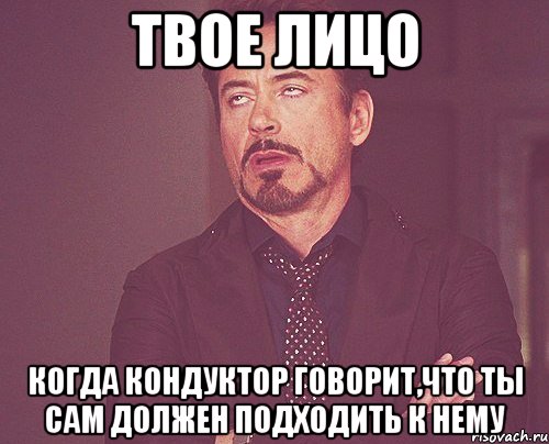 твое лицо когда кондуктор говорит,что ты сам должен подходить к нему, Мем твое выражение лица