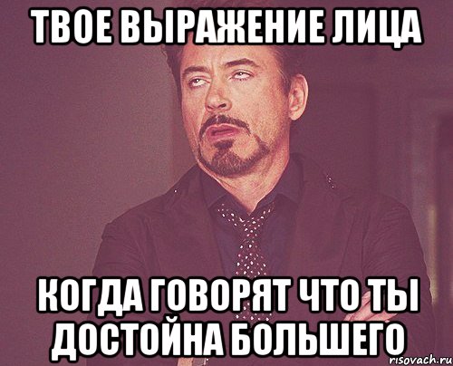 твое выражение лица когда говорят что ты достойна большего, Мем твое выражение лица