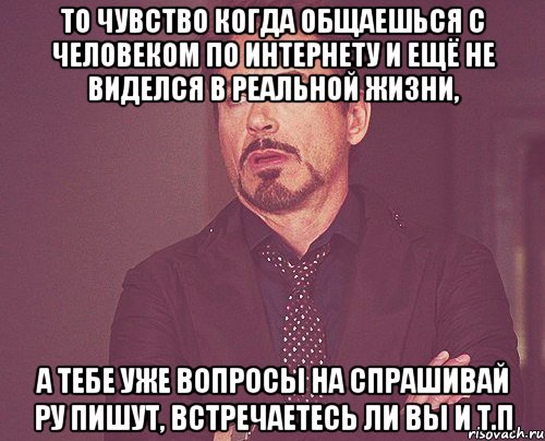 то чувство когда общаешься с человеком по интернету и ещё не виделся в реальной жизни, а тебе уже вопросы на спрашивай ру пишут, встречаетесь ли вы и т.п, Мем твое выражение лица