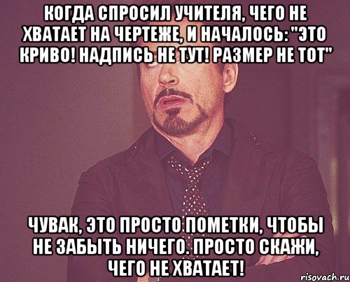 когда спросил учителя, чего не хватает на чертеже, и началось: "это криво! надпись не тут! размер не тот" чувак, это просто пометки, чтобы не забыть ничего. просто скажи, чего не хватает!, Мем твое выражение лица