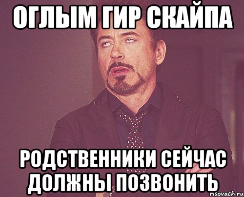 оглым гир скайпа родственники сейчас должны позвонить, Мем твое выражение лица