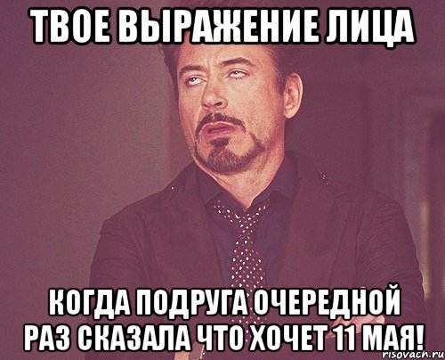 твое выражение лица когда подруга очередной раз сказала что хочет 11 мая!, Мем твое выражение лица