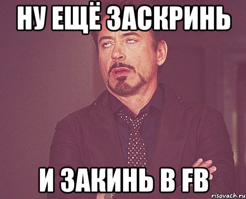 ну ещё заскринь и закинь в fb, Мем твое выражение лица