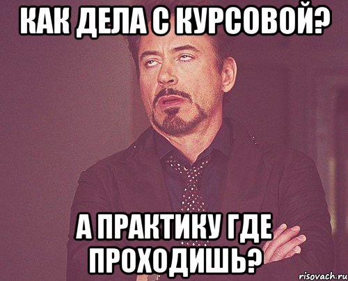 как дела с курсовой? а практику где проходишь?, Мем твое выражение лица