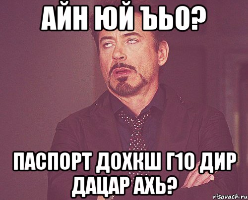 айн юй ъьо? паспорт дохкш г1о дир дацар ахь?, Мем твое выражение лица