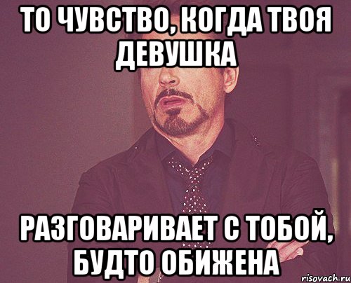 то чувство, когда твоя девушка разговаривает с тобой, будто обижена, Мем твое выражение лица