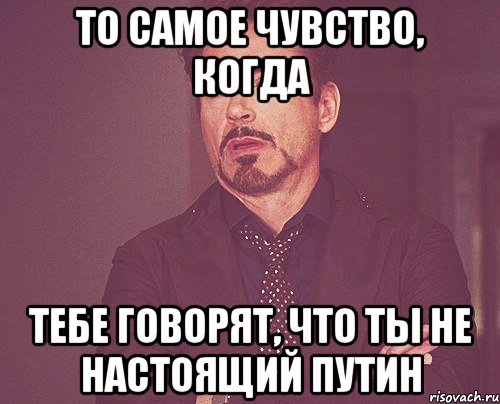 то самое чувство, когда тебе говорят, что ты не настоящий путин, Мем твое выражение лица