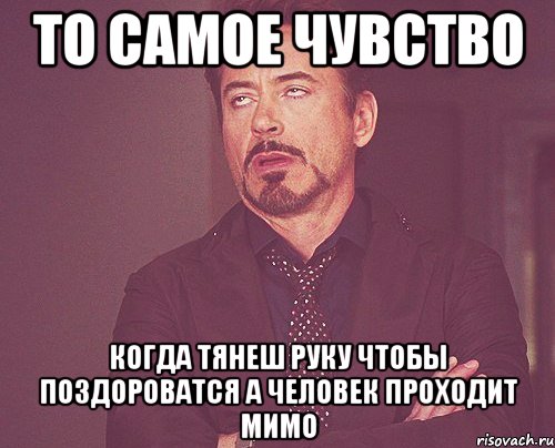 то самое чувство когда тянеш руку чтобы поздороватся а человек проходит мимо, Мем твое выражение лица