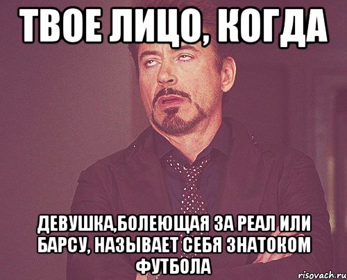 твое лицо, когда девушка,болеющая за реал или барсу, называет себя знатоком футбола, Мем твое выражение лица