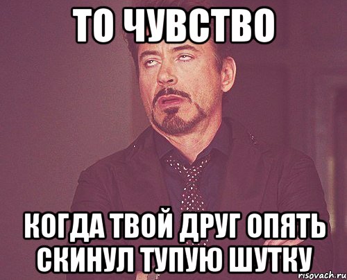 то чувство когда твой друг опять скинул тупую шутку, Мем твое выражение лица