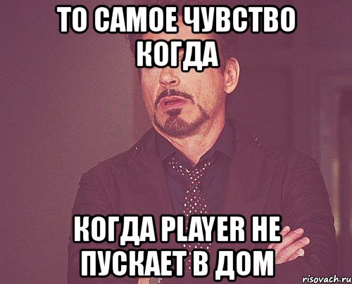 то самое чувство когда когда player не пускает в дом, Мем твое выражение лица