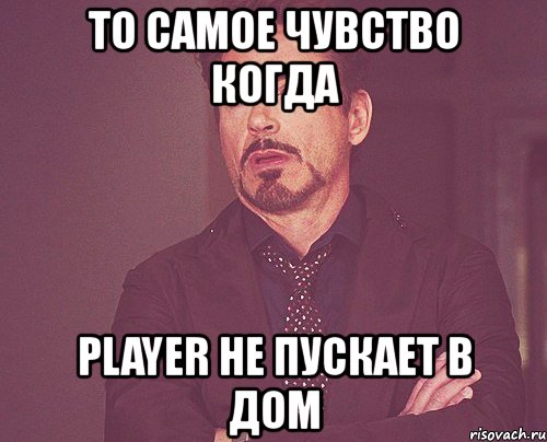 то самое чувство когда player не пускает в дом, Мем твое выражение лица