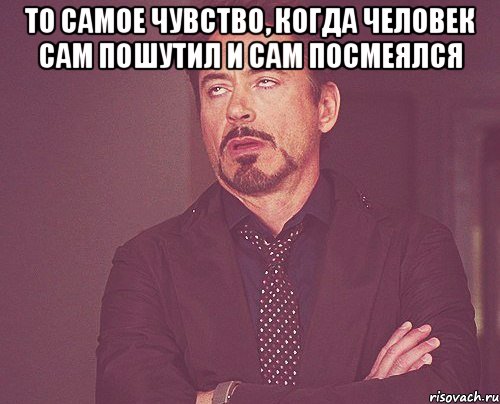 то самое чувство, когда человек сам пошутил и сам посмеялся , Мем твое выражение лица