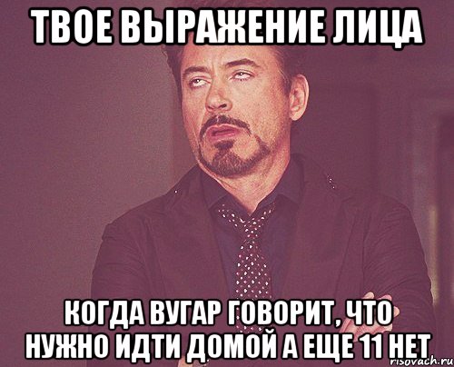 твое выражение лица когда вугар говорит, что нужно идти домой а еще 11 нет, Мем твое выражение лица