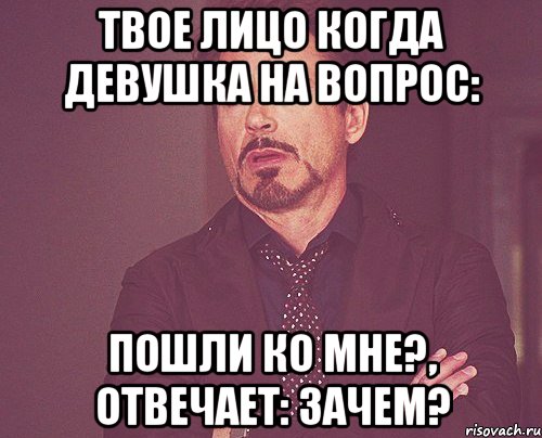 твое лицо когда девушка на вопрос: пошли ко мне?, отвечает: зачем?, Мем твое выражение лица