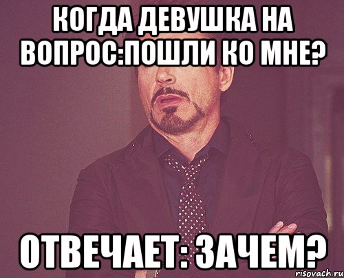 когда девушка на вопрос:пошли ко мне? отвечает: зачем?, Мем твое выражение лица