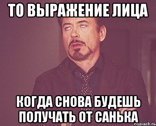 то выражение лица когда снова будешь получать от санька, Мем твое выражение лица