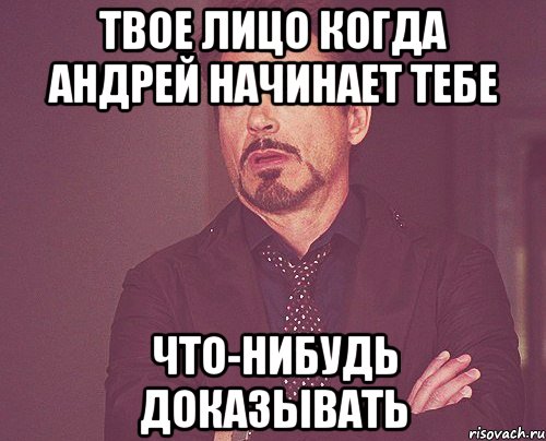 твое лицо когда андрей начинает тебе что-нибудь доказывать, Мем твое выражение лица