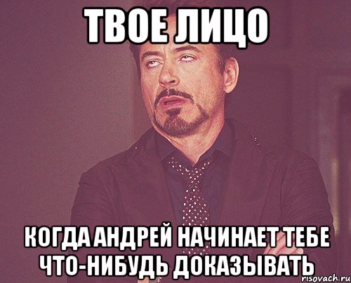 твое лицо когда андрей начинает тебе что-нибудь доказывать, Мем твое выражение лица