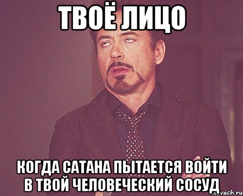 твоё лицо когда сатана пытается войти в твой человеческий сосуд, Мем твое выражение лица