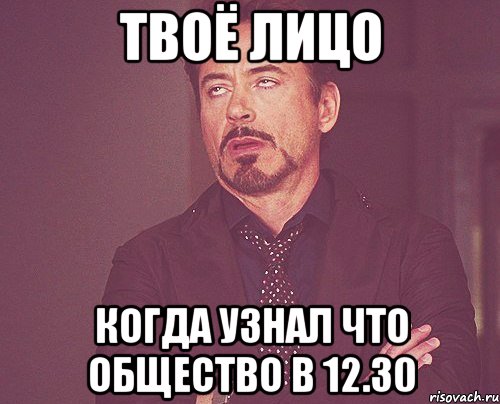 твоё лицо когда узнал что общество в 12.30, Мем твое выражение лица