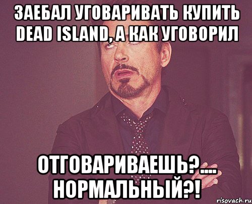 заебал уговаривать купить dead island, а как уговорил отговариваешь?.... нормальный?!, Мем твое выражение лица