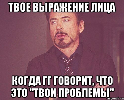 твое выражение лица когда гг говорит, что это "твои проблемы", Мем твое выражение лица