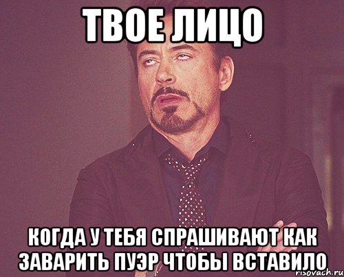 твое лицо когда у тебя спрашивают как заварить пуэр чтобы вставило, Мем твое выражение лица