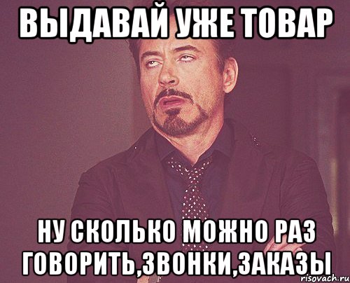 выдавай уже товар ну сколько можно раз говорить,звонки,заказы, Мем твое выражение лица