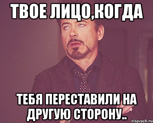 твое лицо,когда тебя переставили на другую сторону.., Мем твое выражение лица