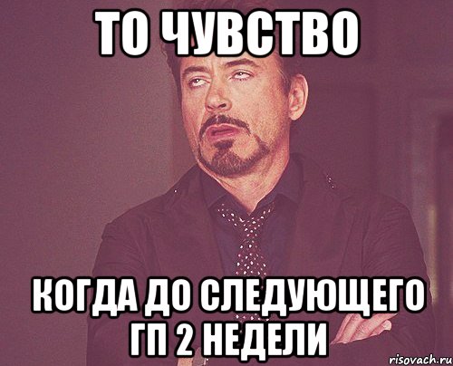 то чувство когда до следующего гп 2 недели, Мем твое выражение лица