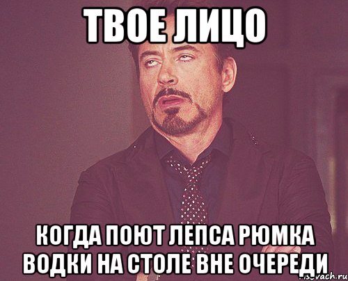 твое лицо когда поют лепса рюмка водки на столе вне очереди, Мем твое выражение лица