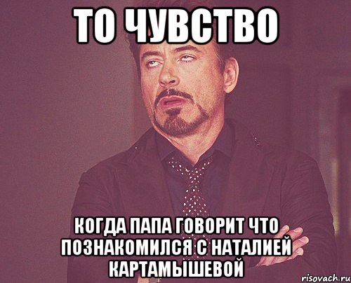 то чувство когда папа говорит что познакомился с наталией картамышевой, Мем твое выражение лица