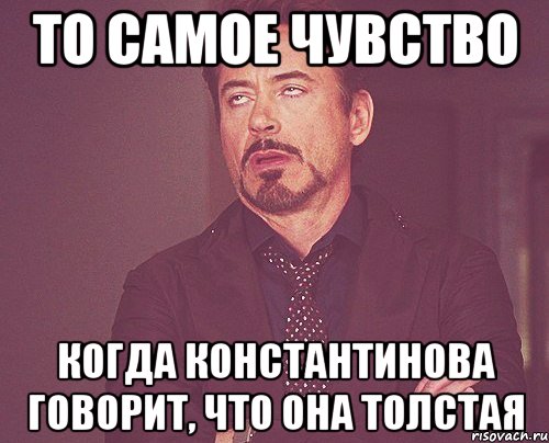 то самое чувство когда константинова говорит, что она толстая, Мем твое выражение лица