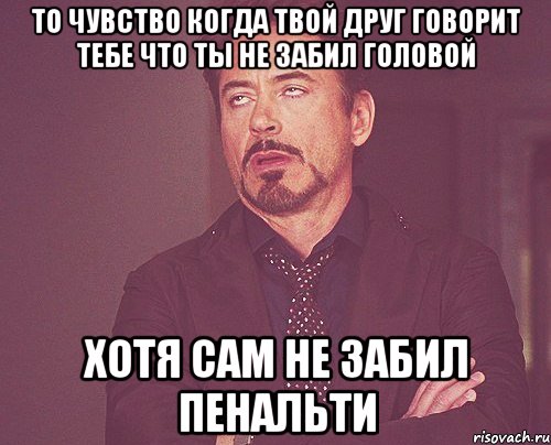 то чувство когда твой друг говорит тебе что ты не забил головой хотя сам не забил пенальти, Мем твое выражение лица