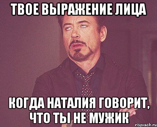 твое выражение лица когда наталия говорит, что ты не мужик, Мем твое выражение лица